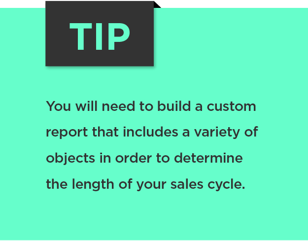 Tip: You will need to build a custom report that includes a variety of objects in order to determine the length of your sales cycle. 